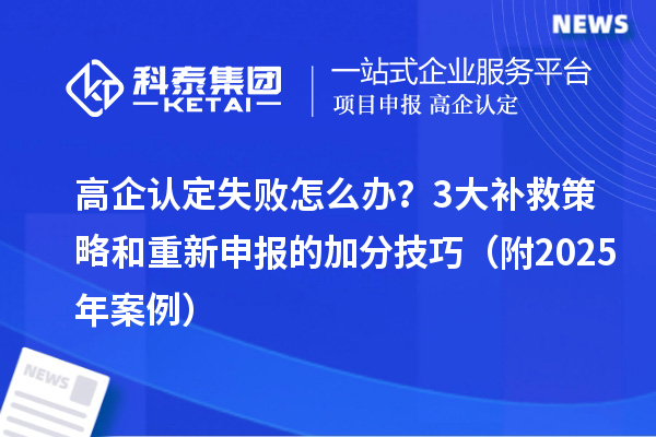 高企認定失敗怎么辦？3大補救策略和重新申報的加分技巧（附2025年案例）