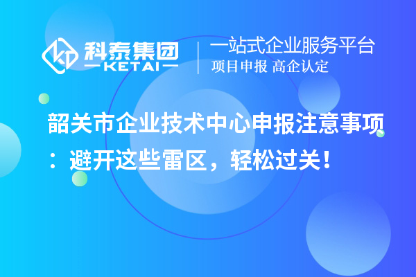 韶關市企業技術中心申報注意事項:避開這些雷區,輕松過關!