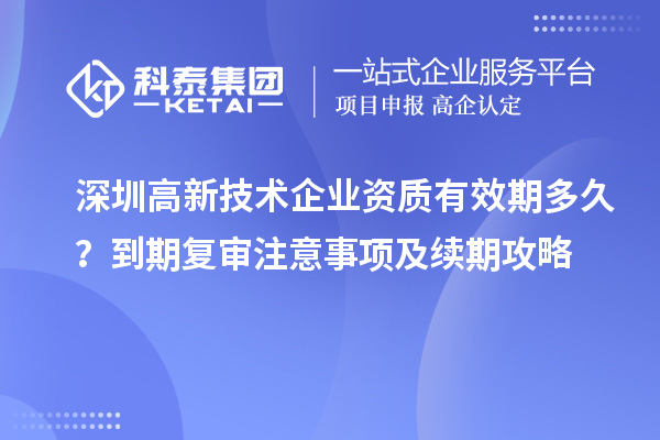 深圳高新技術企業資質有效期多久?到期復審注意事項及續期攻略