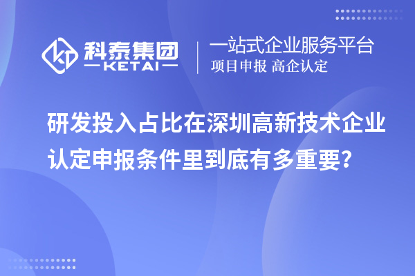 研發投入占比在深圳高新技術企業認定申報條件里到底有多重要？