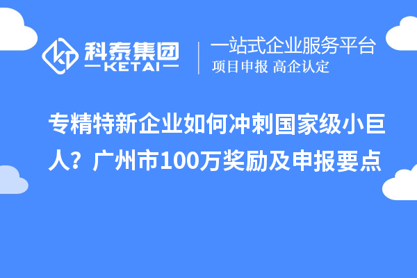 專精特新企業如何沖刺國家級小巨人?廣州市100萬獎勵及申報要點