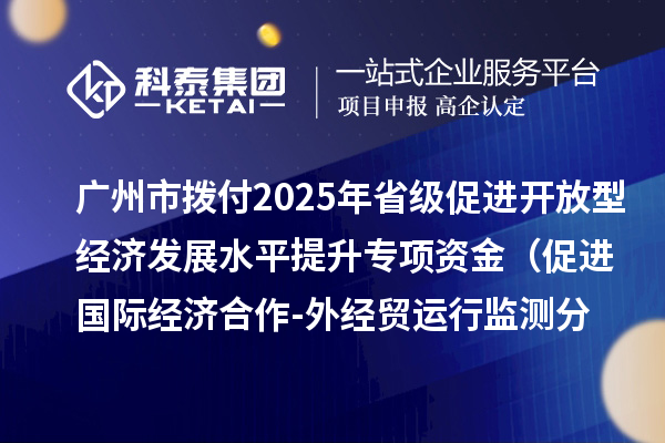 廣州市撥付2025年省級(jí)促進(jìn)開放型經(jīng)濟(jì)發(fā)展水平提升專項(xiàng)資金（促進(jìn)國際經(jīng)濟(jì)合作-外經(jīng)貿(mào)運(yùn)行監(jiān)測(cè)分析事項(xiàng)）項(xiàng)目資金