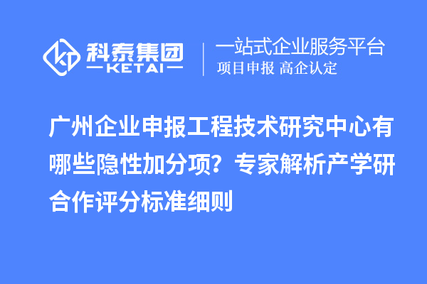 廣州企業申報工程技術研究中心有哪些隱性加分項？專家解析產學研合作評分標準細則