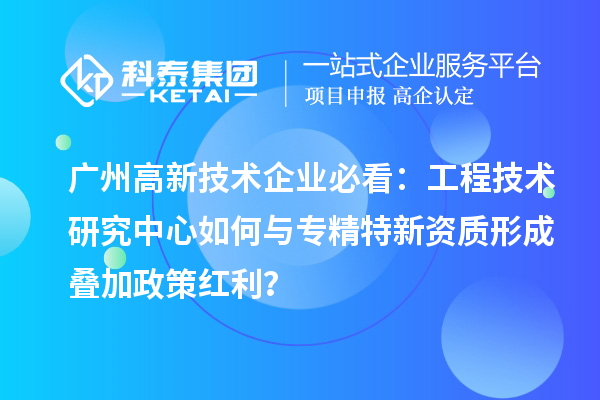 廣州高新技術企業必看:工程技術研究中心如何與專精特新資質形成疊加政策紅利?