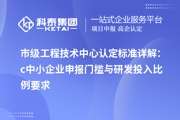 市級工程技術中心認定標準詳解:c中小企業(yè)申報門檻與研發(fā)投入比例要求
