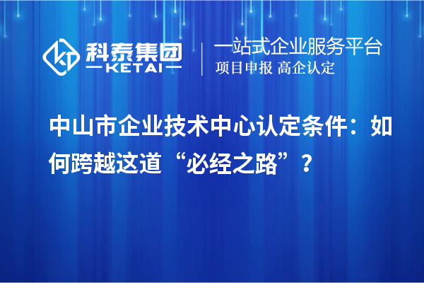 中山市企業技術中心認定條件:如何跨越這道“必經之路”?