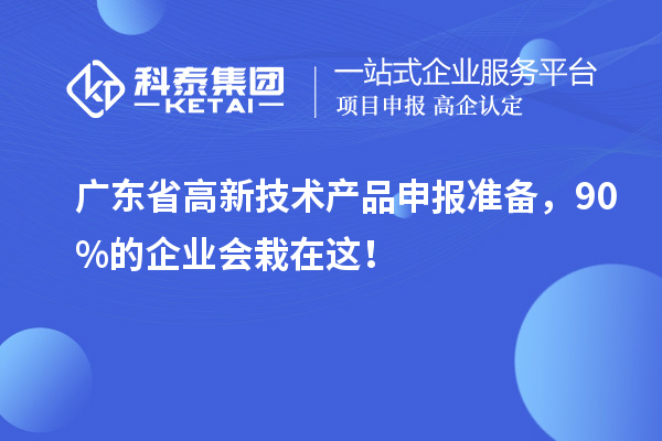 廣東省高新技術產品申報準備，90%的企業會栽在這！