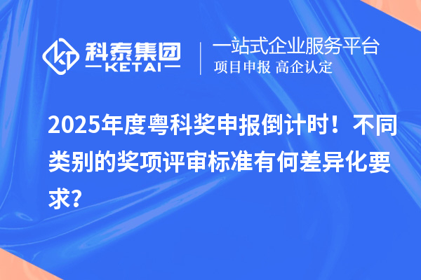 2025年度粵科獎申報倒計時！不同類別的獎項評審標準有何差異化要求？