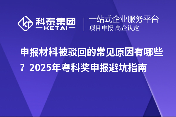 申報材料被駁回的常見原因有哪些？2025年粵科獎申報避坑指南