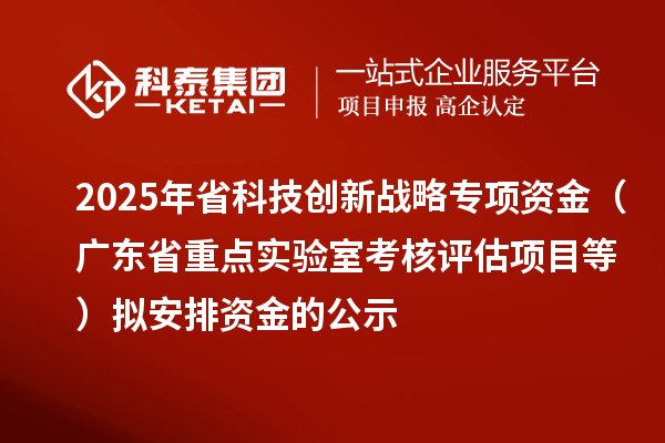 2025年省科技創新戰略專項資金(廣東省重點實驗室考核評估項目等)擬安排資金的公示