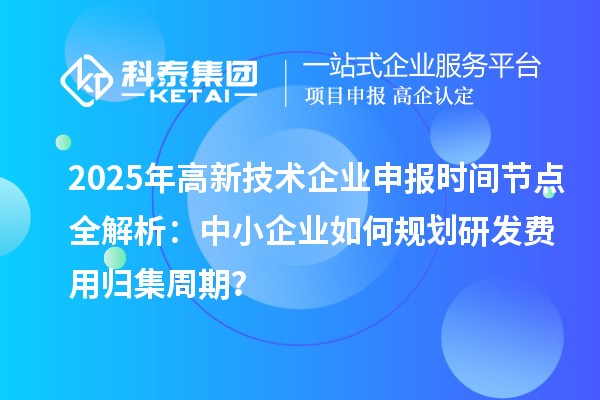2025年高新技術(shù)企業(yè)申報(bào)時(shí)間節(jié)點(diǎn)全解析:中小企業(yè)如何規(guī)劃研發(fā)費(fèi)用歸集周期?