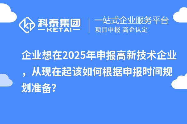 企業想在2025年申報高新技術企業,從現在起該如何根據申報時間規劃準備?