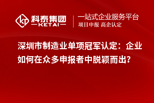 深圳市制造業單項冠軍認定：企業如何在眾多申報者中脫穎而出？