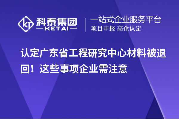 認定廣東省工程研究中心材料被退回!這些事項企業需注意