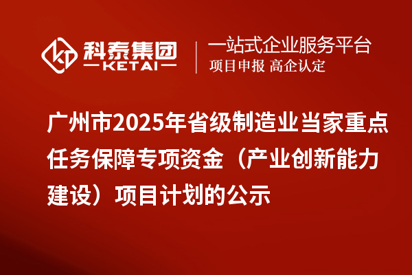 廣州市2025年省級制造業當家重點任務保障專項資金(產業創新能力建設)項目計劃的公示