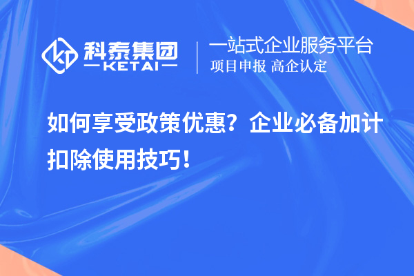 如何享受政策優(yōu)惠？企業(yè)必備加計扣除使用技巧！