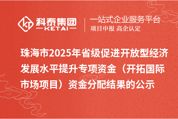 珠海市2025年省級促進開放型經濟發展水平提升專項資金(開拓國際市場項目)資金分配結果的公示