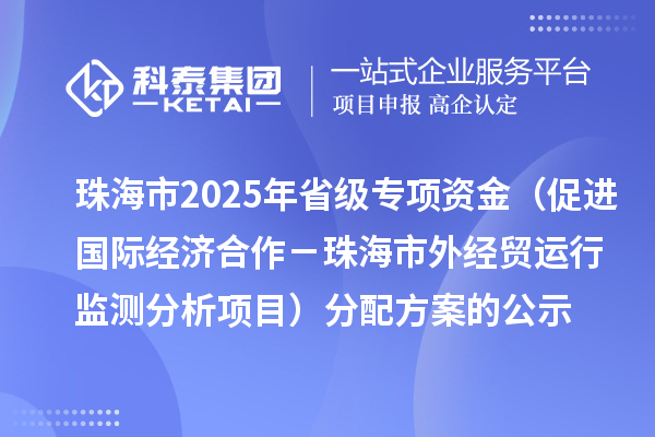 珠海市2025年省級促進(jìn)開放型經(jīng)濟(jì)發(fā)展水平提升專項資金(促進(jìn)國際經(jīng)濟(jì)合作-珠海市外經(jīng)貿(mào)運行監(jiān)測分析項目)分配方案的公示