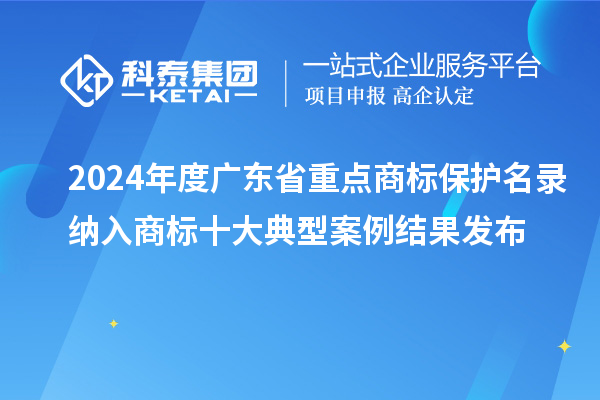 2024年度廣東省重點商標保護名錄納入商標十大典型案例結果發布