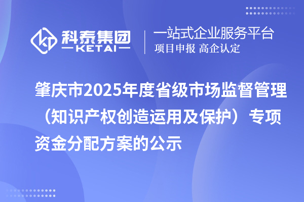 肇慶市2025年度省級市場監督管理（知識產權創造運用及保護）專項資金分配方案的公示