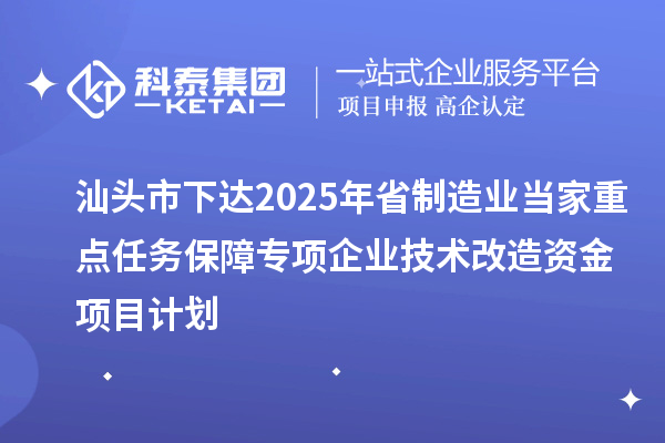 汕頭市下達2025年省制造業當家重點任務保障專項企業技術改造資金項目計劃