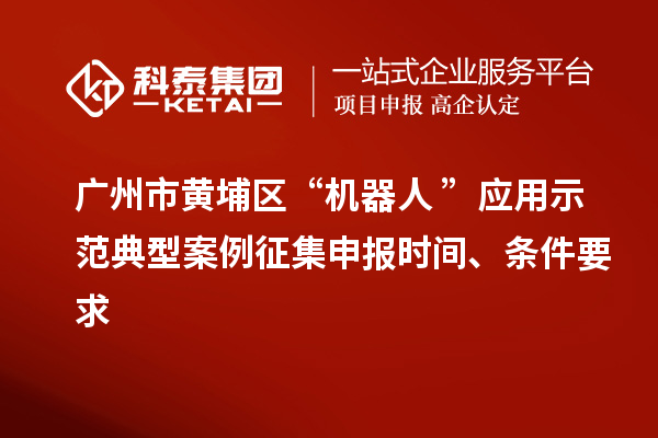 廣州市黃埔區“機器人+”應用示范典型案例征集申報時間、條件要求