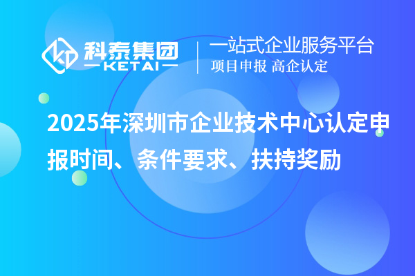 2025年深圳市企業(yè)技術(shù)中心認(rèn)定申報(bào)時(shí)間、條件要求、扶持獎(jiǎng)勵(lì)