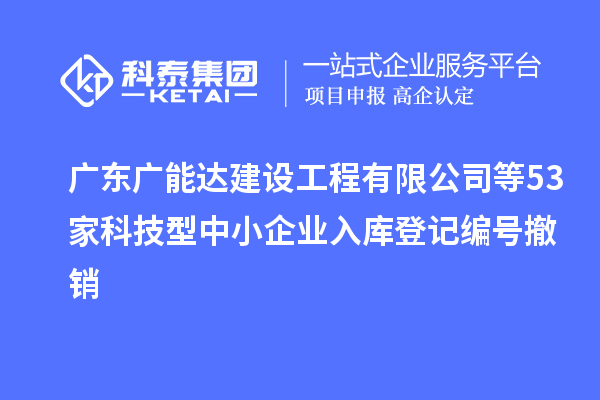 廣東廣能達建設工程有限公司等53家科技型中小企業入庫登記編號撤銷
