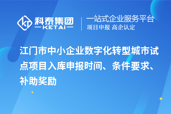 江門市中小企業數字化轉型城市試點項目入庫申報時間、條件要求、補助獎勵
