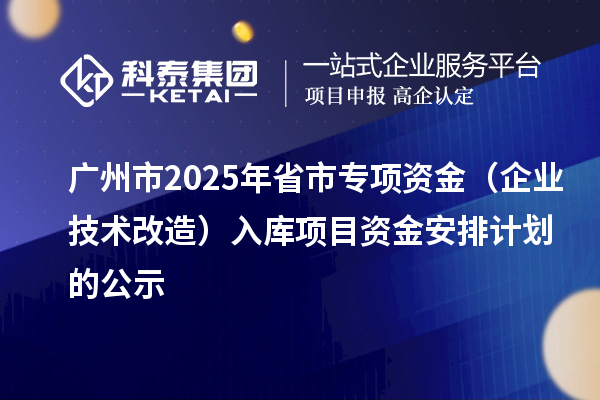 廣州市2025年省市專項資金(企業技術改造)入庫項目資金安排計劃的公示