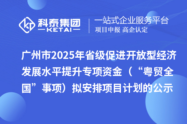 廣州市2025年省級促進開放型經濟發展水平提升專項資金（“粵貿全國”事項）擬安排項目計劃的公示