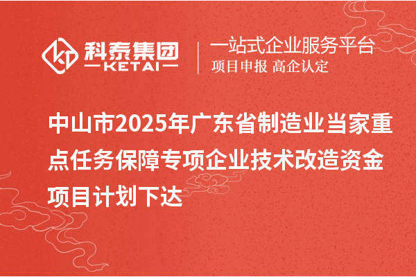 中山市2025年廣東省制造業當家重點任務保障專項企業技術改造資金項目計劃下達