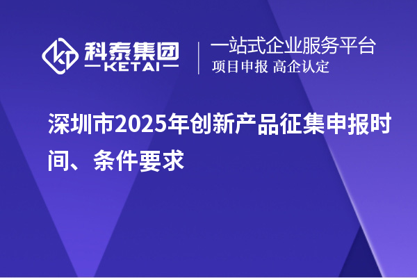 深圳市2025年創新產品征集申報時間、條件要求
