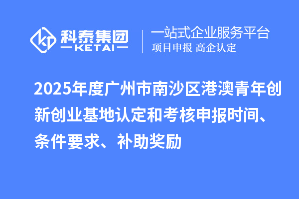 2025年度廣州市南沙區港澳青年創新創業基地認定和考核申報時間、條件要求、補助獎勵