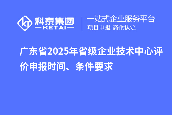 廣東省2025年省級(jí)企業(yè)技術(shù)中心評(píng)價(jià)申報(bào)時(shí)間、條件要求