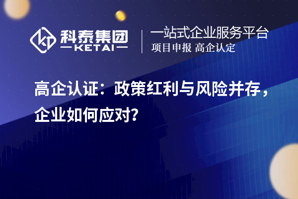 高企認證：政策紅利與風險并存，企業如何應對？