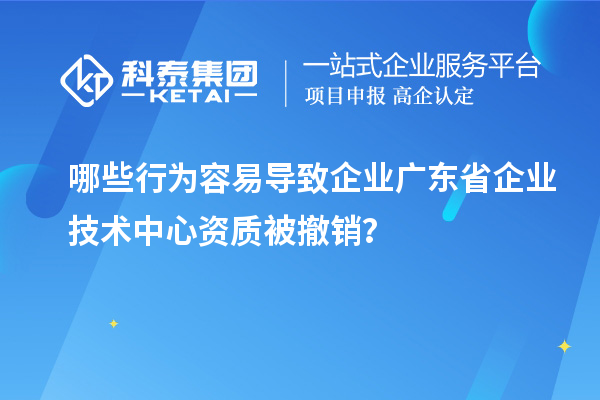 哪些行為容易導致企業(yè)廣東省企業(yè)技術中心資質被撤銷?