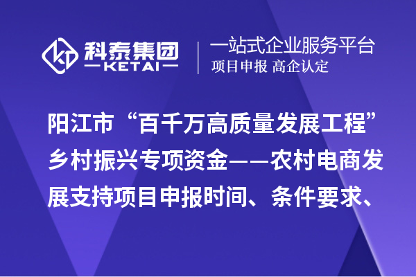 陽江市“百千萬高質量發展工程”鄉村振興專項資金——農村電商發展支持項目申報時間、條件要求、補助獎勵