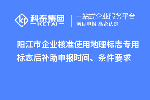 陽江市企業(yè)核準使用地理標志專用標志后補助申報時間、條件要求