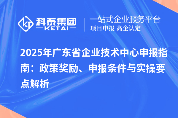 2025 年廣東省企業(yè)技術(shù)中心申報指南：政策獎勵、申報條件與實操要點解析