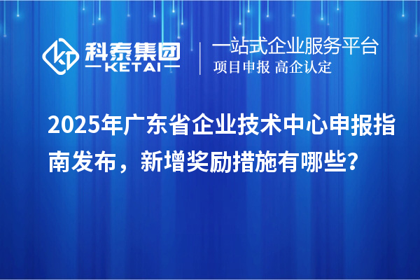 2025年廣東省企業技術中心申報指南發布,新增獎勵措施有哪些?