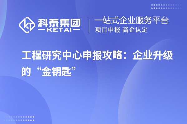 工程研究中心申報(bào)攻略：企業(yè)升級(jí)的“金鑰匙”
