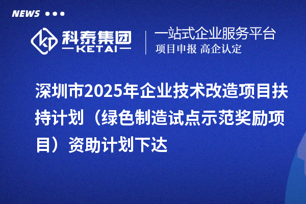 深圳市2025年企業技術改造項目扶持計劃(綠色制造試點示范獎勵項目)資助計劃下達