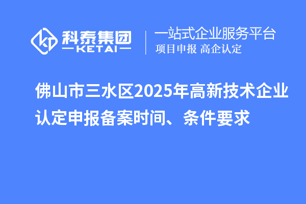 佛山市三水區2025年高新技術企業認定申報備案時間、條件要求