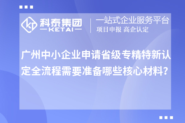 廣州中小企業(yè)申請省級專精特新認定全流程需要準備哪些核心材料?