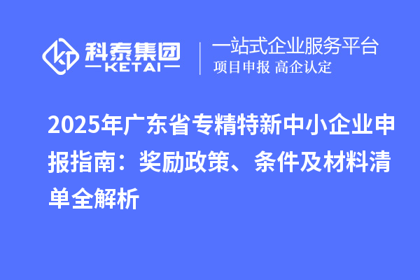 2025年廣東省<a href=http://m.xjsygy.com/fuwu/zhuanjingtexin.html target=_blank class=infotextkey>專精特新中小企業(yè)</a>申報指南:獎勵政策、條件及材料清單全解析