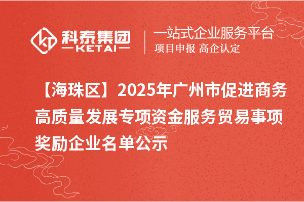 【海珠區】2025年廣州市促進商務高質量發展專項資金服務貿易事項獎勵企業名單公示