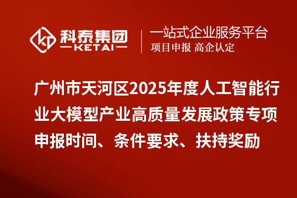廣州市天河區2025年度人工智能行業大模型產業高質量發展政策專項申報時間、條件要求、扶持獎勵