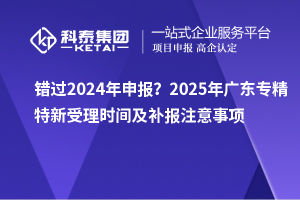 錯過2024年申報？2025年廣東專精特新受理時間及補報注意事項