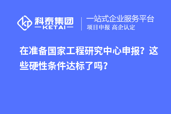 在準備國家工程研究中心申報?這些硬性條件達標了嗎?